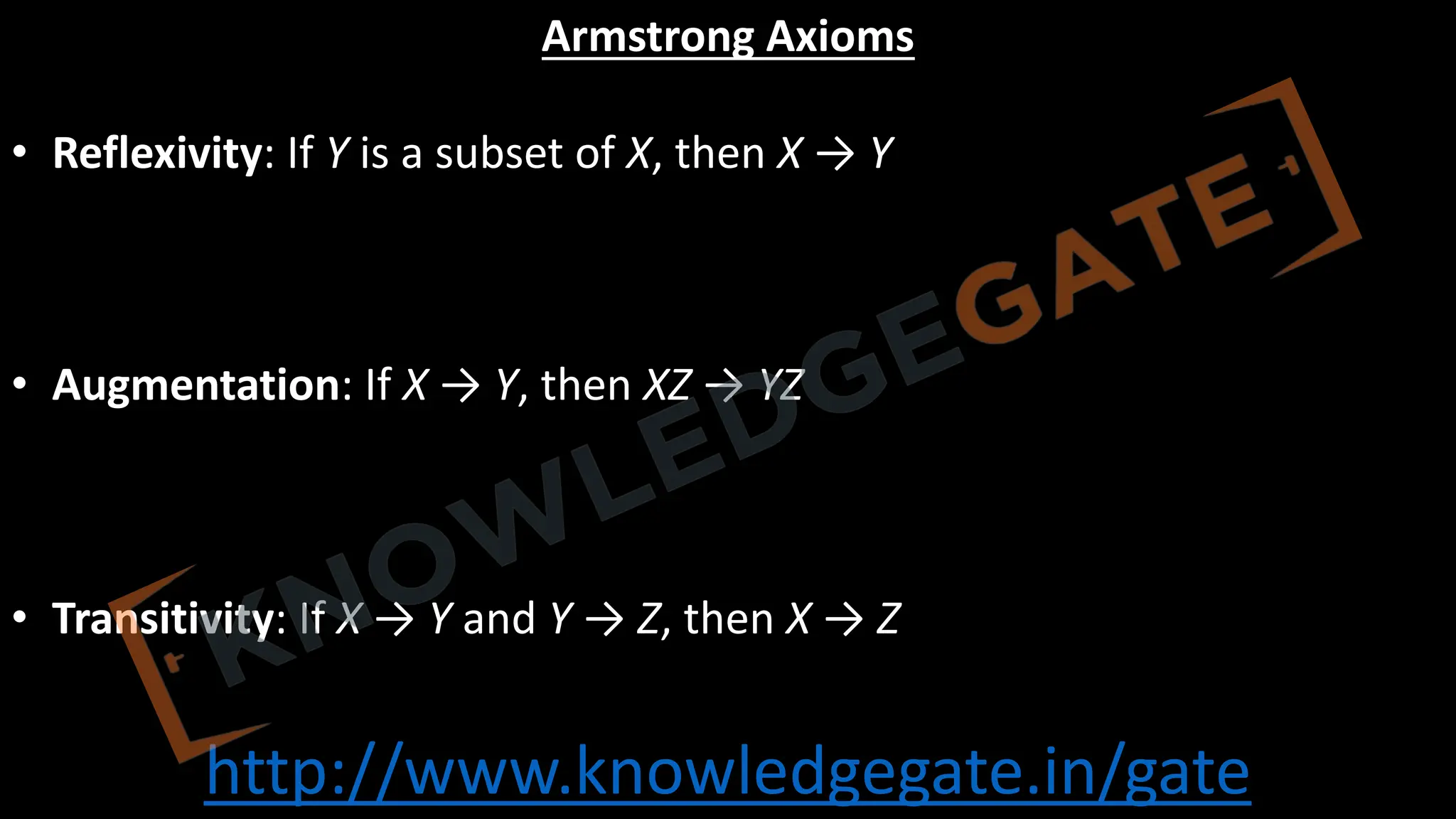 http://www.knowledgegate.in/gate
Armstrong Axioms
• Reflexivity: If Y is a subset of X, then X → Y
• Augmentation: If X → Y, then XZ → YZ
• Transitivity: If X → Y and Y → Z, then X → Z
 