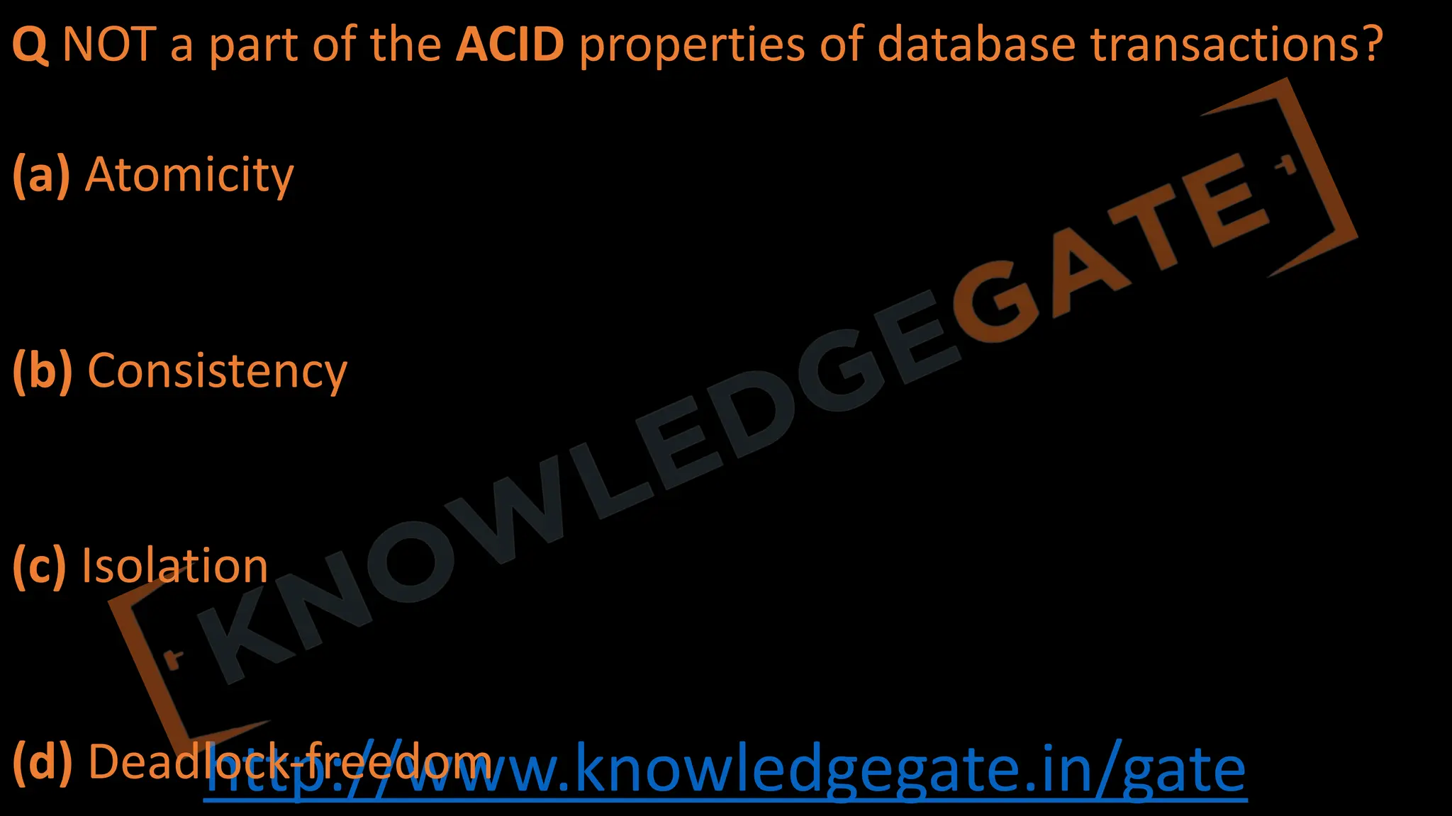 http://www.knowledgegate.in/gate
Q NOT a part of the ACID properties of database transactions?
(a) Atomicity
(b) Consistency
(c) Isolation
(d) Deadlock-freedom
 