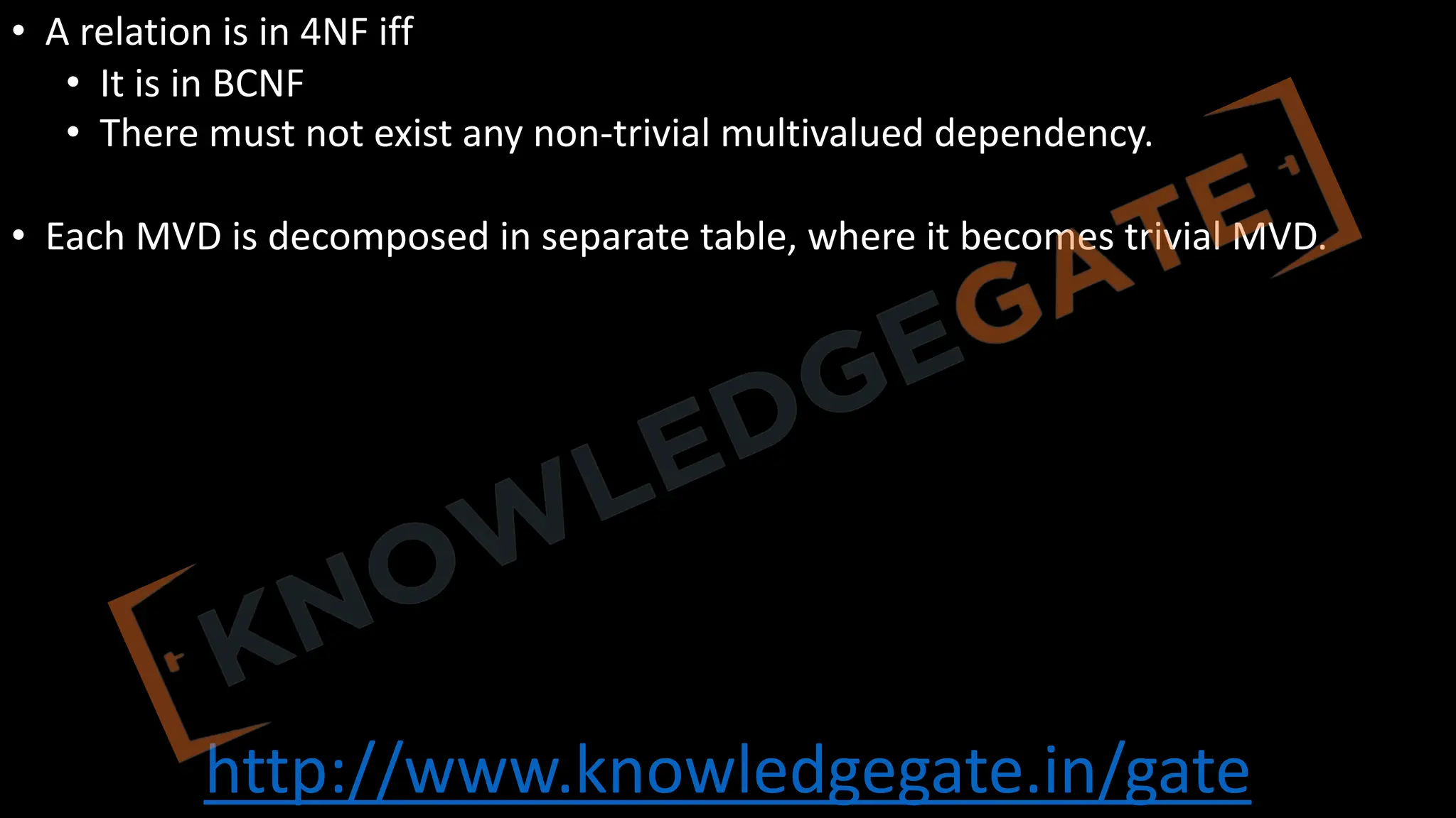 http://www.knowledgegate.in/gate
• A relation is in 4NF iff
• It is in BCNF
• There must not exist any non-trivial multivalued dependency.
• Each MVD is decomposed in separate table, where it becomes trivial MVD.
 