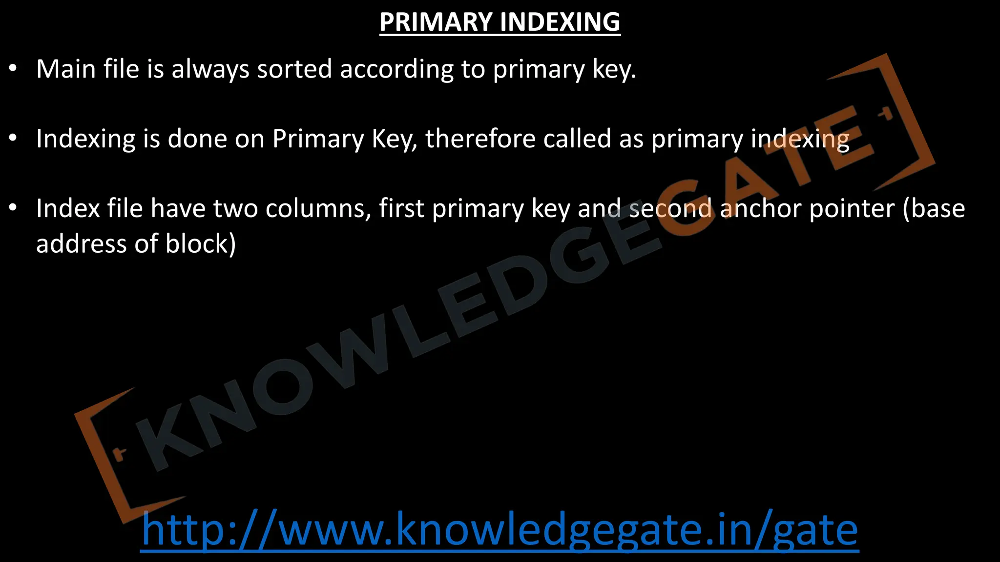 http://www.knowledgegate.in/gate
PRIMARY INDEXING
• Main file is always sorted according to primary key.
• Indexing is done on Primary Key, therefore called as primary indexing
• Index file have two columns, first primary key and second anchor pointer (base
address of block)
 