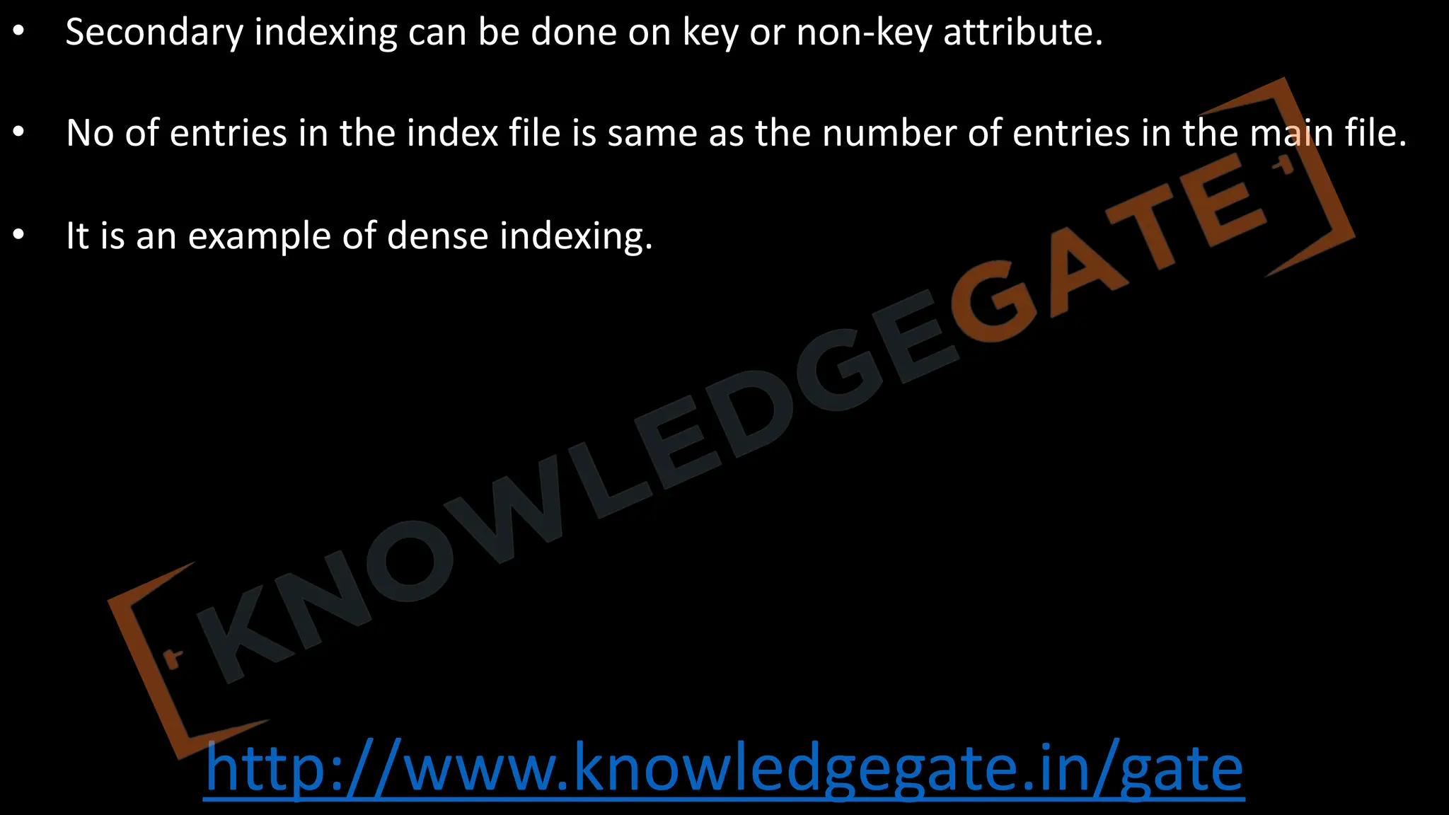 http://www.knowledgegate.in/gate
• Secondary indexing can be done on key or non-key attribute.
• No of entries in the index file is same as the number of entries in the main file.
• It is an example of dense indexing.
 