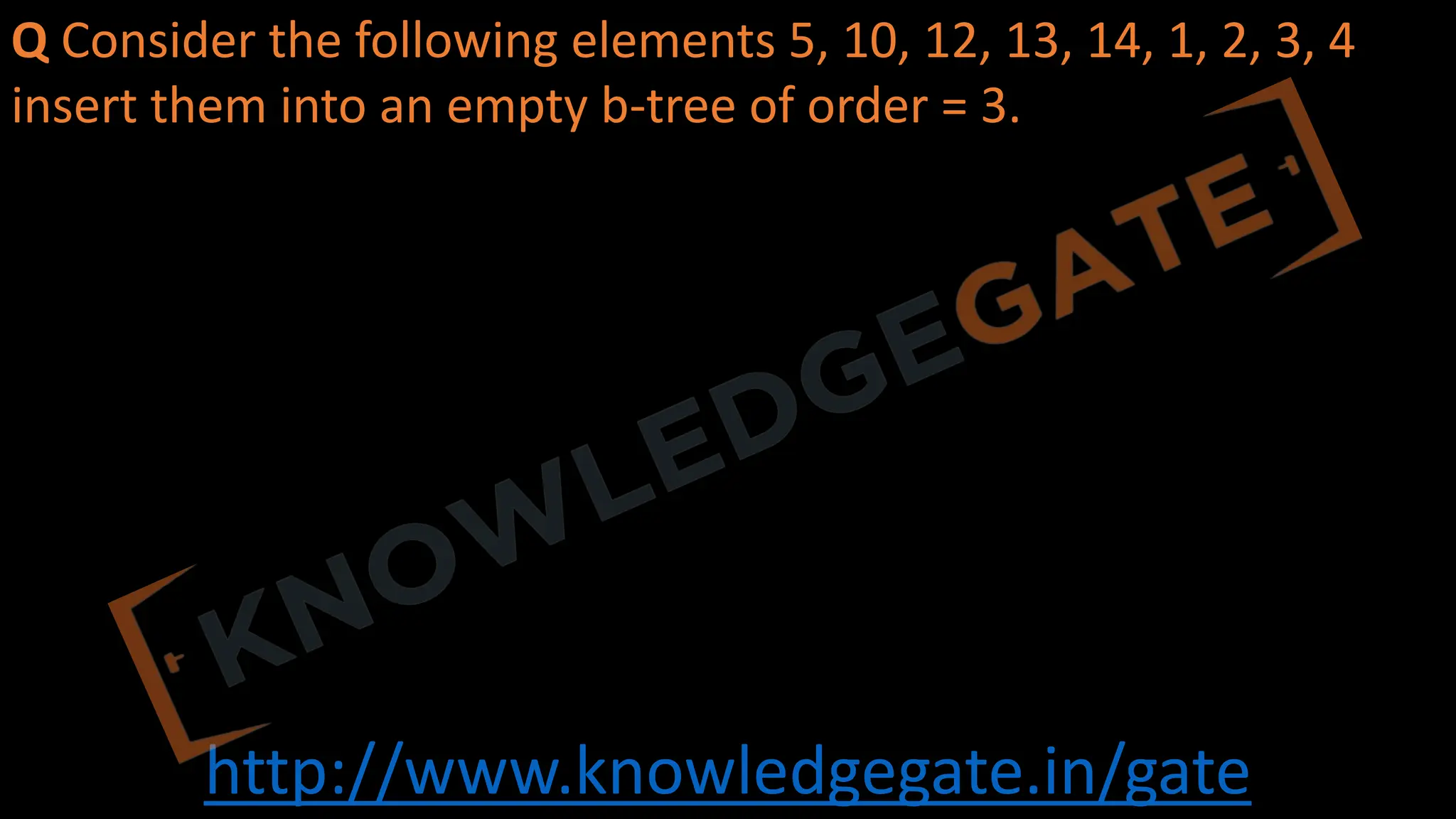 http://www.knowledgegate.in/gate
Q Consider the following elements 5, 10, 12, 13, 14, 1, 2, 3, 4
insert them into an empty b-tree of order = 3.
 