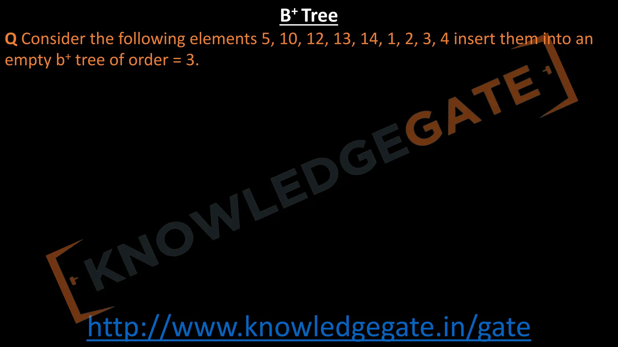 http://www.knowledgegate.in/gate
B+ Tree
Q Consider the following elements 5, 10, 12, 13, 14, 1, 2, 3, 4 insert them into an
empty b+ tree of order = 3.
 
