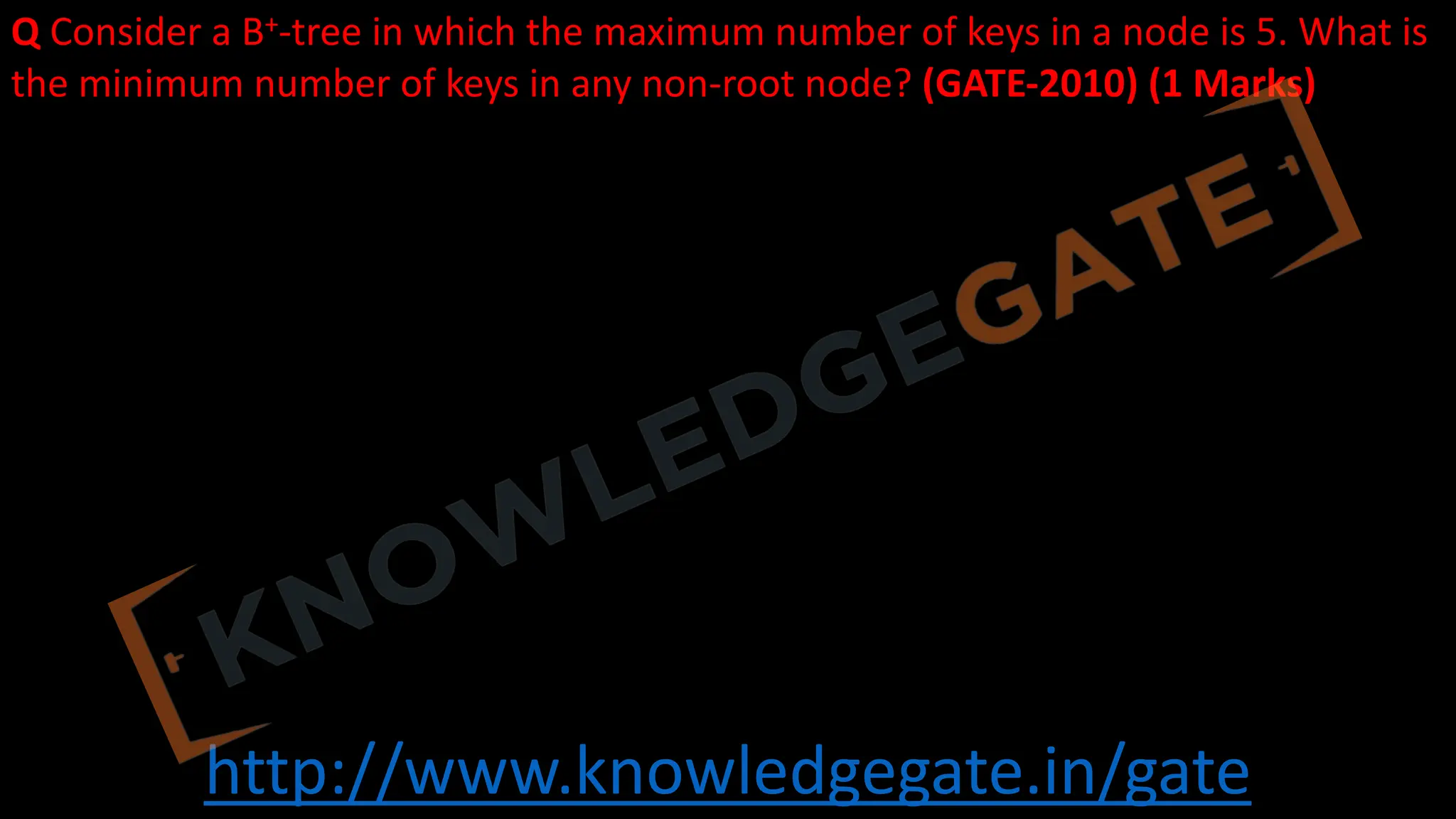http://www.knowledgegate.in/gate
Q Consider a B+-tree in which the maximum number of keys in a node is 5. What is
the minimum number of keys in any non-root node? (GATE-2010) (1 Marks)
 