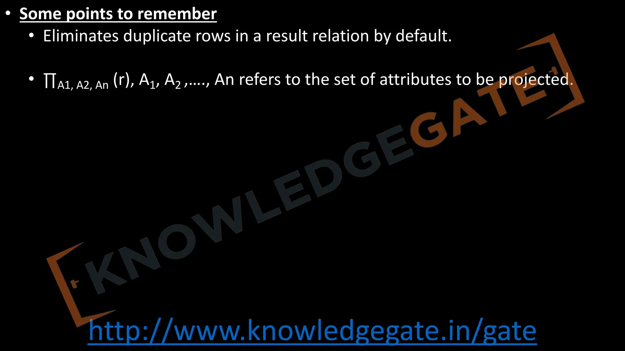 http://www.knowledgegate.in/gate
• Some points to remember
• Eliminates duplicate rows in a result relation by default.
• ∏A1, A2, An (r), A1, A2 ,…., An refers to the set of attributes to be projected.
 