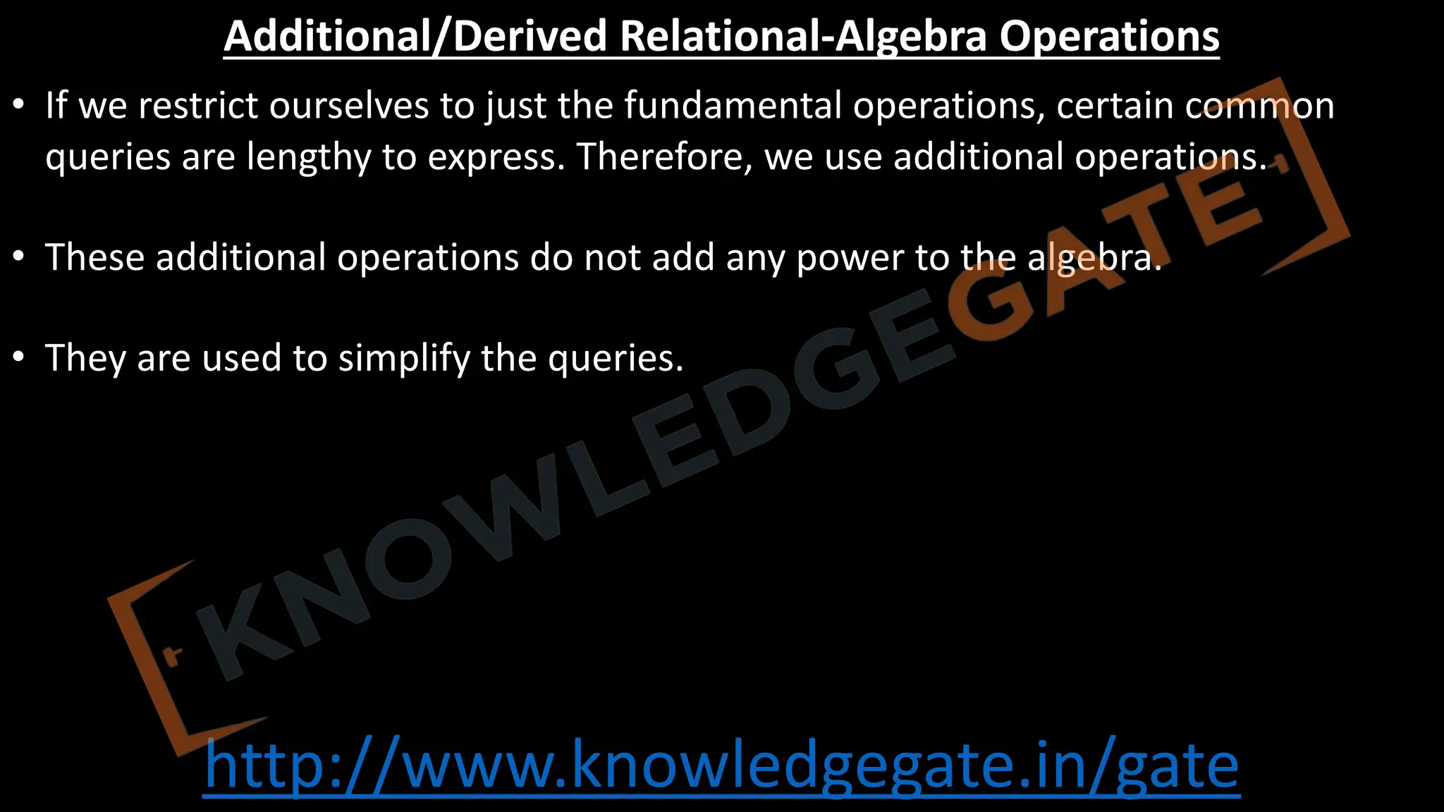 http://www.knowledgegate.in/gate
Additional/Derived Relational-Algebra Operations
• If we restrict ourselves to just the fundamental operations, certain common
queries are lengthy to express. Therefore, we use additional operations.
• These additional operations do not add any power to the algebra.
• They are used to simplify the queries.
 