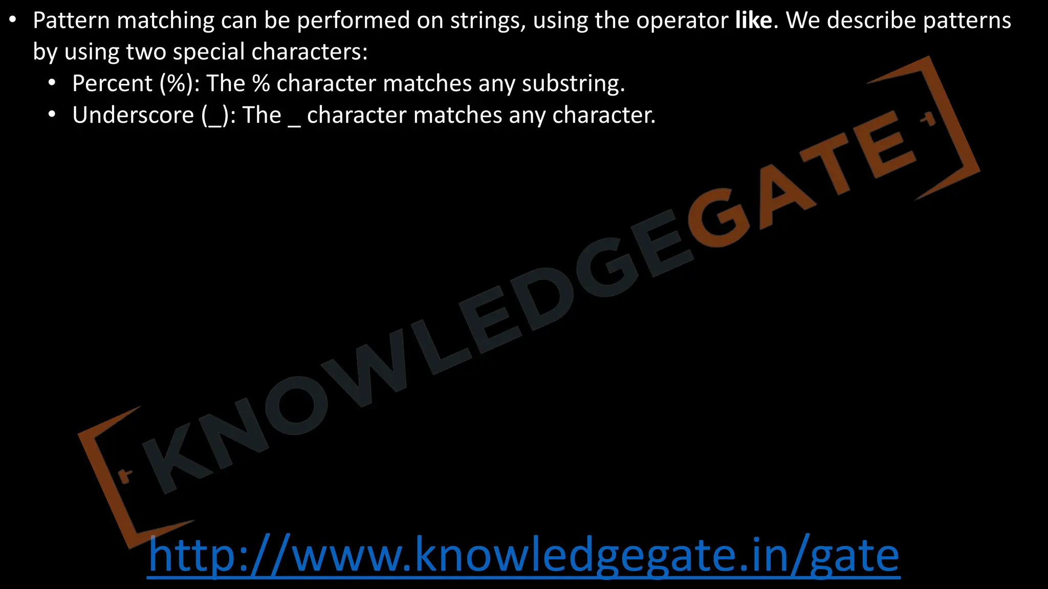 http://www.knowledgegate.in/gate
• Pattern matching can be performed on strings, using the operator like. We describe patterns
by using two special characters:
• Percent (%): The % character matches any substring.
• Underscore (_): The _ character matches any character.
 