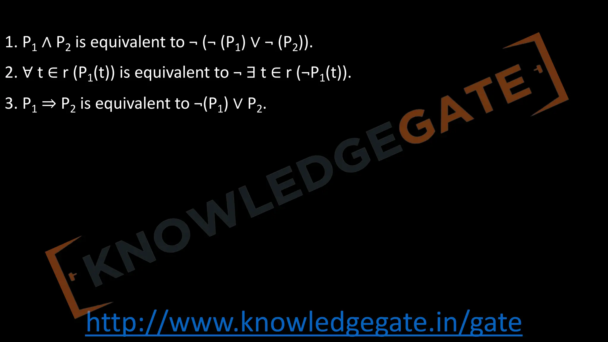 http://www.knowledgegate.in/gate
In the tuple relational calculus, equivalences include the following three rules:
1. P1 ∧ P2 is equivalent to ¬ (¬ (P1) ∨ ¬ (P2)).
2. ∀ t ∈ r (P1(t)) is equivalent to ¬ ∃ t ∈ r (¬P1(t)).
3. P1 ⇒ P2 is equivalent to ¬(P1) ∨ P2.
 