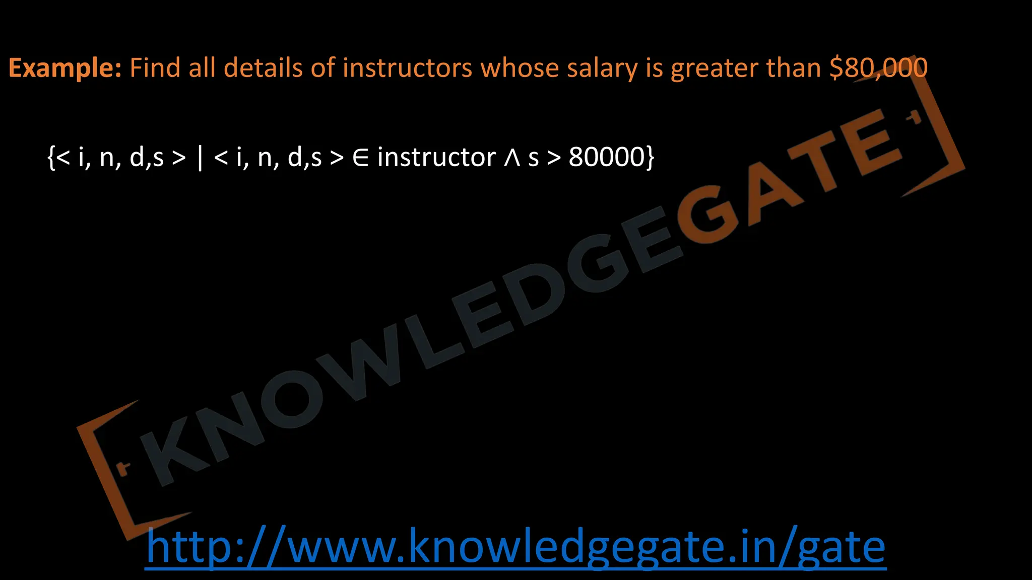 http://www.knowledgegate.in/gate
Instructor(instructorID, name, dept name, and salary)
Example: Find all details of instructors whose salary is greater than $80,000
{< i, n, d,s > | < i, n, d,s > ∈ instructor ∧ s > 80000}
 
