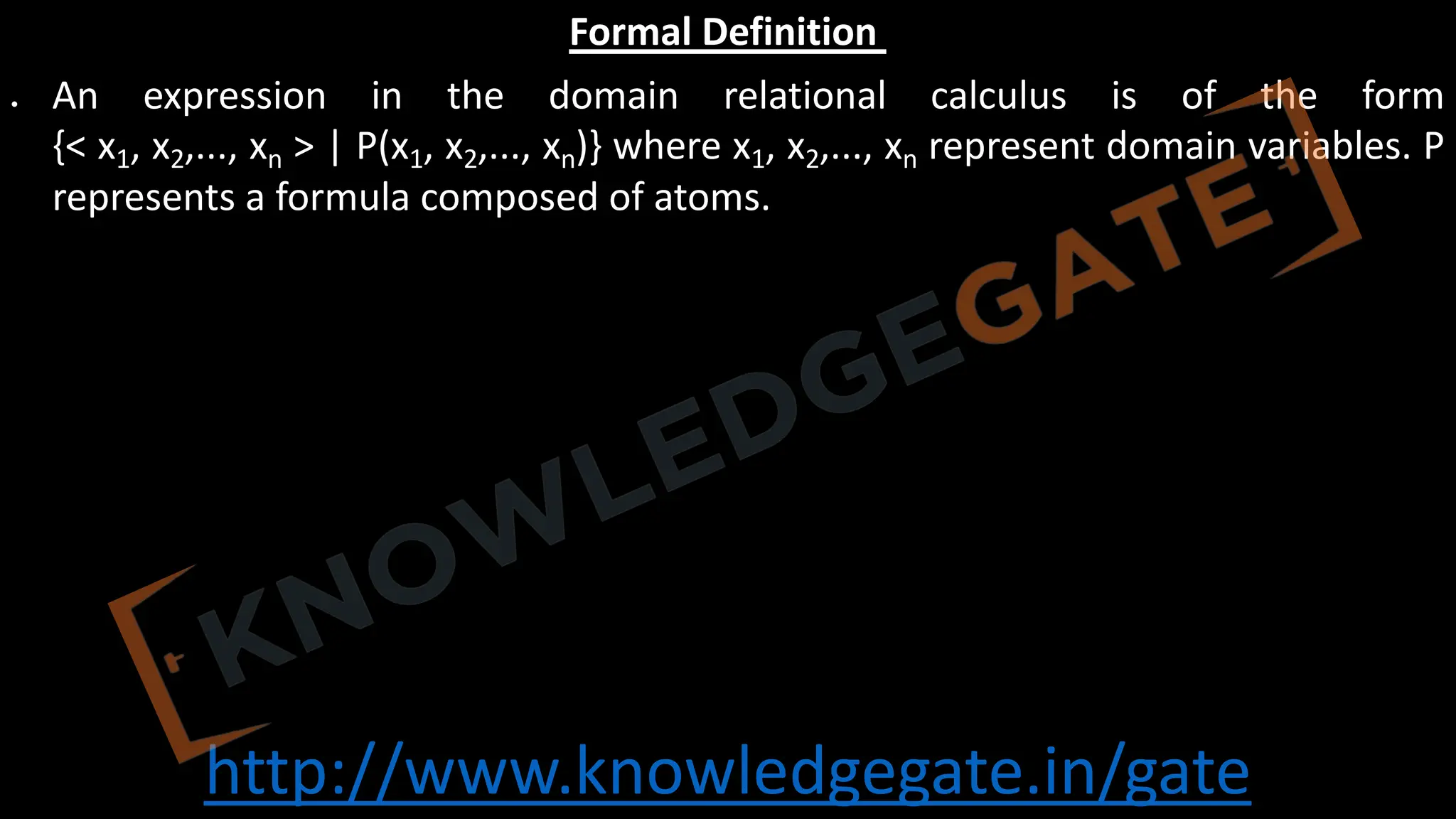 http://www.knowledgegate.in/gate
Formal Definition
• An expression in the domain relational calculus is of the form
{< x1, x2,..., xn > | P(x1, x2,..., xn)} where x1, x2,..., xn represent domain variables. P
represents a formula composed of atoms.
 