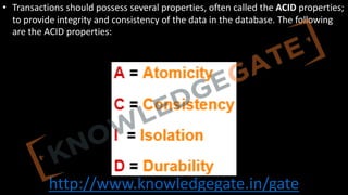 http://www.knowledgegate.in/gate
• Transactions should possess several properties, often called the ACID properties;
to provide integrity and consistency of the data in the database. The following
are the ACID properties:
 