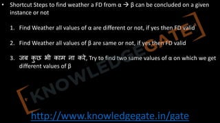http://www.knowledgegate.in/gate
• Shortcut Steps to find weather a FD from α à β can be concluded on a given
instance or not
1. Find Weather all values of α are different or not, if yes then FD valid
2. Find Weather all values of β are same or not, if yes then FD valid
3. जब क
ु छ भी काम ना करे, Try to find two same values of α on which we get
different values of β
 