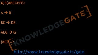 http://www.knowledgegate.in/gate
Q R(ABCDEFG)
A à B
BC à DE
AEG à G
(AC)+ =?
 