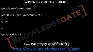 http://www.knowledgegate.in/gate
APPLICATION OF ATTRIBUTE CLOSURE
Equivalence of Two FD sets-
Two FD sets F1 and F2 are equivalent if –
F1
+ = F2
+
Or
F1 ⊑ F2
+ and F2 ⊑ F1
+
Race एक जगह से शु, होने ज,र0 है
 