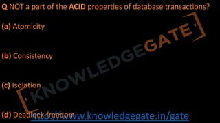 http://www.knowledgegate.in/gate
Q NOT a part of the ACID properties of database transactions?
(a) Atomicity
(b) Consistency
(c) Isolation
(d) Deadlock-freedom
 