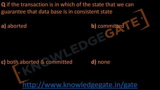 http://www.knowledgegate.in/gate
Q if the transaction is in which of the state that we can
guarantee that data base is in consistent state
a) aborted b) committed
c) both aborted & committed d) none
 