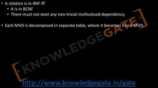http://www.knowledgegate.in/gate
• A relation is in 4NF iff
• It is in BCNF
• There must not exist any non-trivial multivalued dependency.
• Each MVD is decomposed in separate table, where it becomes trivial MVD.
 