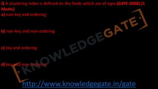 http://www.knowledgegate.in/gate
Q A clustering index is defined on the fields which are of type (GATE-2008) (1
Marks)
a) non-key and ordering
b) non-key and non-ordering
c) key and ordering
d) key and non-ordering
 