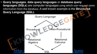 http://www.knowledgegate.in/gate
• Query languages, data query languages or database query
languages (DQLs) are computer languages using which user request some
information from the database. A well known example is the Structured
Query Language (SQL).
 