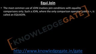 http://www.knowledgegate.in/gate
Equi Join
• The most common use of JOIN involves join conditions with equality
comparisons only. Such a JOIN, where the only comparison operator used is =, is
called an EQUIJOIN.
 