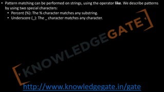 http://www.knowledgegate.in/gate
• Pattern matching can be performed on strings, using the operator like. We describe patterns
by using two special characters:
• Percent (%): The % character matches any substring.
• Underscore (_): The _ character matches any character.
 