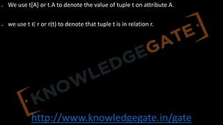 http://www.knowledgegate.in/gate
• We use t[A] or t.A to denote the value of tuple t on attribute A.
• we use t ∈ r or r(t) to denote that tuple t is in relation r.
 