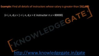 http://www.knowledgegate.in/gate
Instructor(instructorID, name, dept name, and salary)
Example: Find all details of instructors whose salary is greater than $80,000
{< i, n, d,s > | < i, n, d,s > ∈ instructor ∧ s > 80000}
 