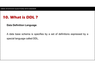 10. What is DDL ?
Data Definition Language.
A data base schema is specifies by a set of definitions expressed by a
special...