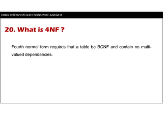 20. What is 4NF ?
Fourth normal form requires that a table be BCNF and contain no multi-
valued dependencies.
DBMS INTERVI...