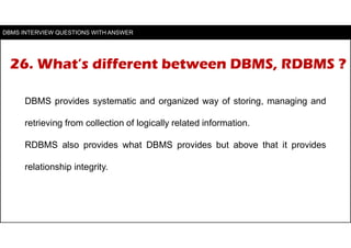 26. What’s different between DBMS, RDBMS ?
DBMS provides systematic and organized way of storing, managing and
retrieving ...