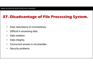 37. Disadvantage of File Processing System.
• Data redundancy & inconsistency.
• Difficult in accessing data.
• Data isola...
