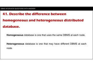 41. Describe the difference between
homogeneous and heterogeneous distributed
database.
Homogeneous database is one that u...
