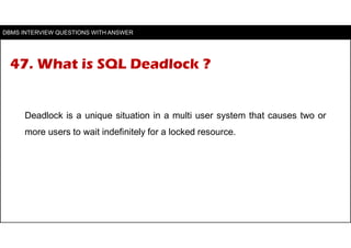 47. What is SQL Deadlock ?
Deadlock is a unique situation in a multi user system that causes two or
more users to wait ind...