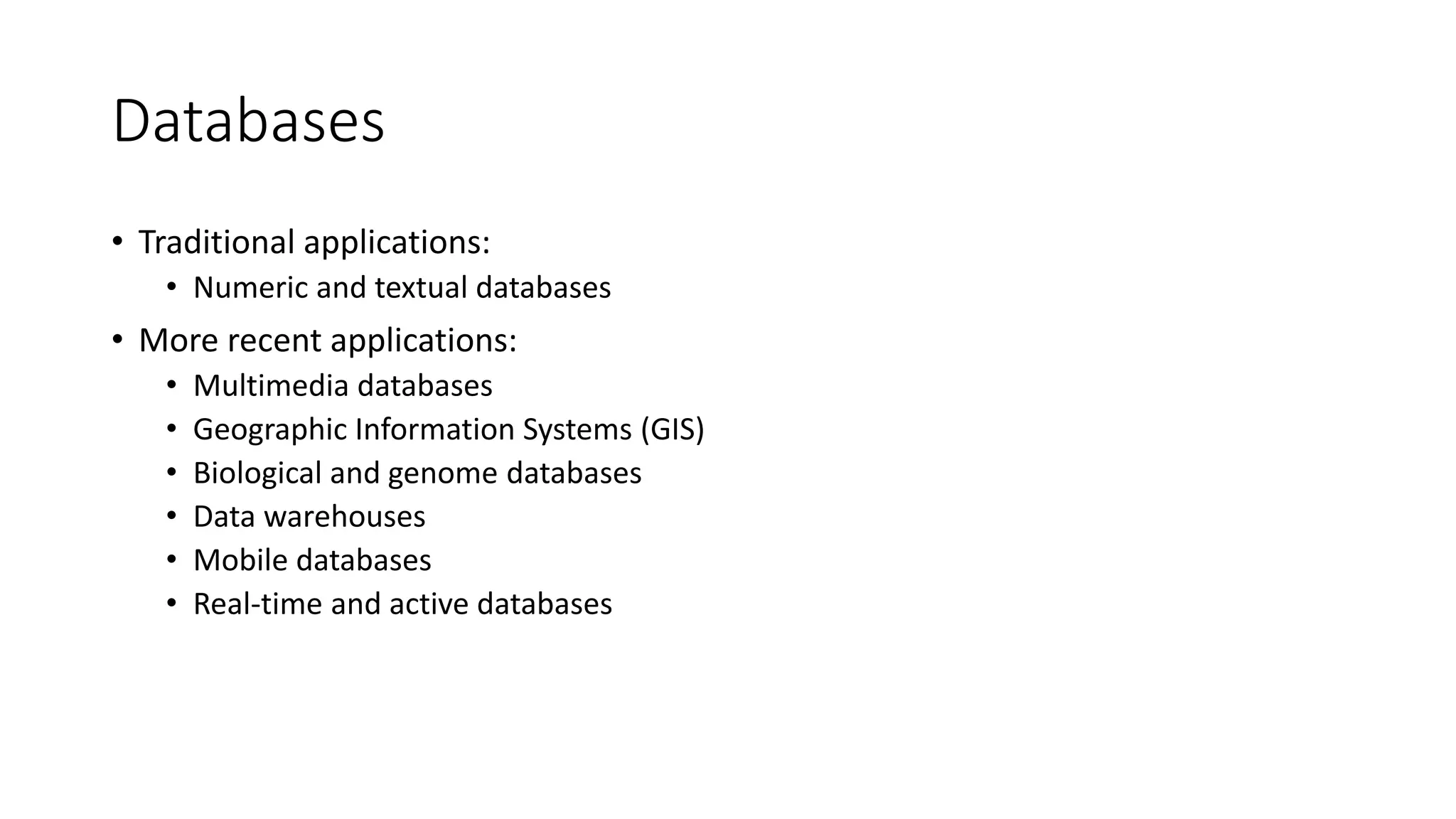 Databases
• Traditional applications:
• Numeric and textual databases
• More recent applications:
• Multimedia databases
• Geographic Information Systems (GIS)
• Biological and genome databases
• Data warehouses
• Mobile databases
• Real-time and active databases
 
