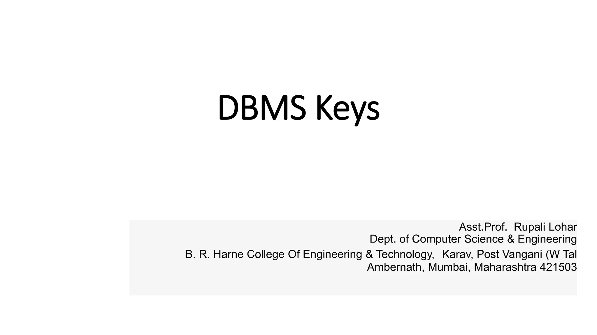 DBMS Keys
Asst.Prof. Rupali Lohar
Dept. of Computer Science & Engineering
B. R. Harne College Of Engineering & Technology, Karav, Post Vangani (W Tal
Ambernath, Mumbai, Maharashtra 421503
 
