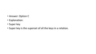 • Answer: Option C
• Explanation:
• Super key
• Super key is the superset of all the keys in a relation.
 