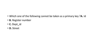 • Which one of the following cannot be taken as a primary key ?A. Id
• B. Register number
• C. Dept_id
• D. Street
 