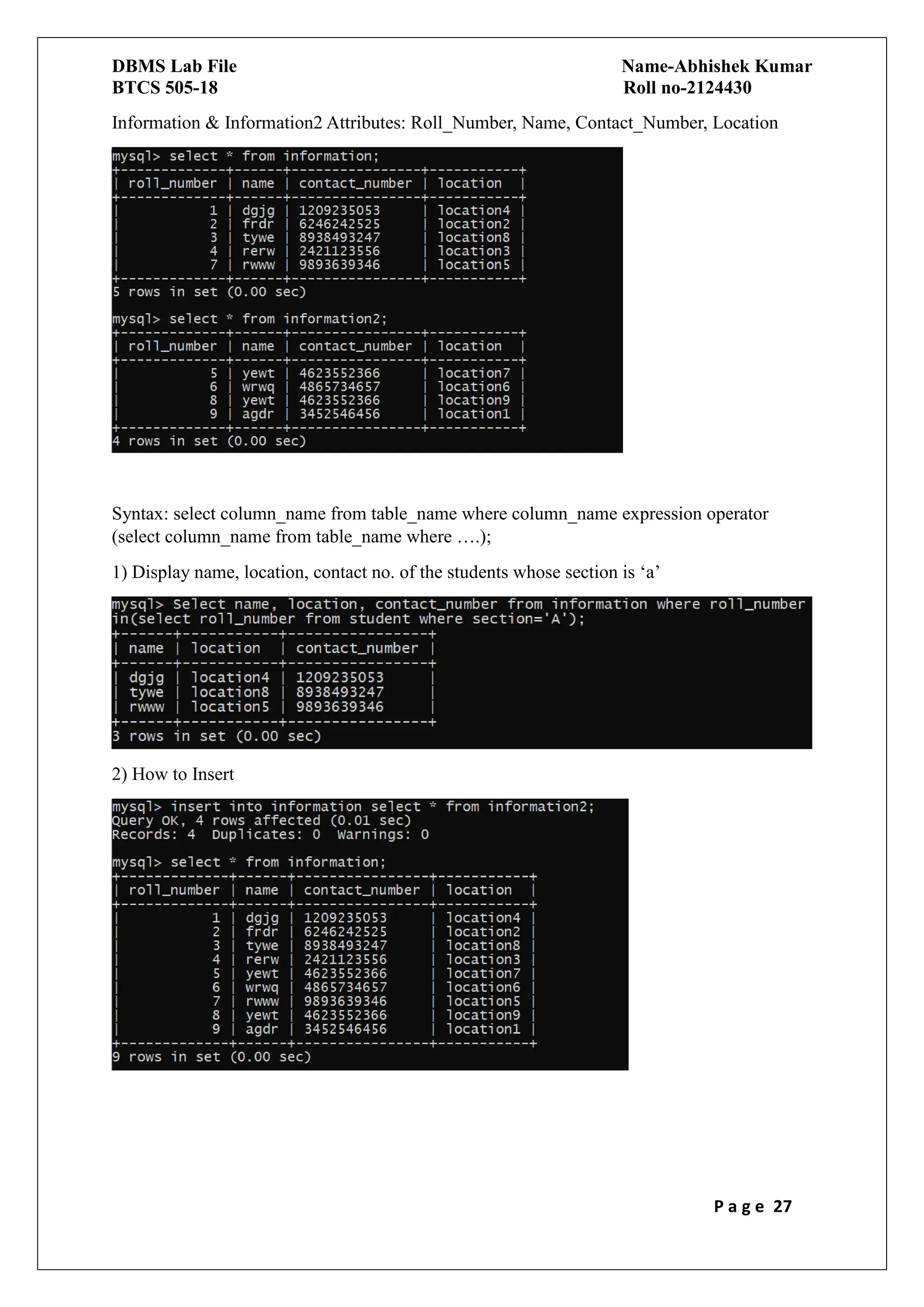DBMS Lab File Name-Abhishek Kumar
BTCS 505-18 Roll no-2124430
P a g e 27
Information & Information2 Attributes: Roll_Number, Name, Contact_Number, Location
Syntax: select column_name from table_name where column_name expression operator
(select column_name from table_name where ….);
1) Display name, location, contact no. of the students whose section is ‘a’
2) How to Insert
 
