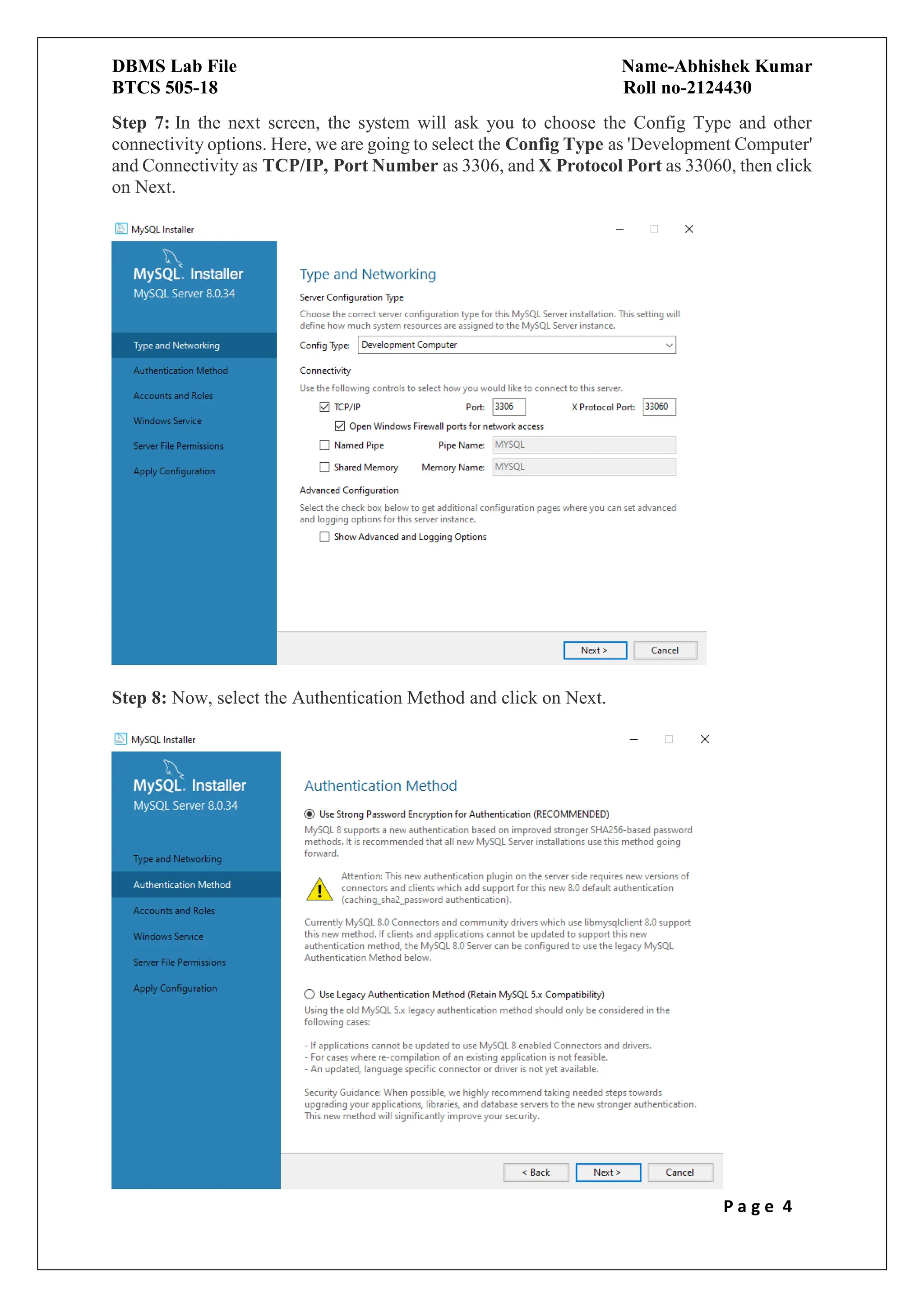 DBMS Lab File Name-Abhishek Kumar
BTCS 505-18 Roll no-2124430
P a g e 4
Step 7: In the next screen, the system will ask you to choose the Config Type and other
connectivity options. Here, we are going to select the Config Type as 'Development Computer'
and Connectivity as TCP/IP, Port Number as 3306, and X Protocol Port as 33060, then click
on Next.
Step 8: Now, select the Authentication Method and click on Next.
 