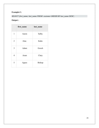 29
Example-2 :
SELECT first_name, last_name FROM customer ORDER BY last_name DESC;
Output :
first_name last_name
1 Aaron Selby
2 Alan Kahn
3 Adam Gooch
4 Aram Clary
5 Agnes Bishop
 