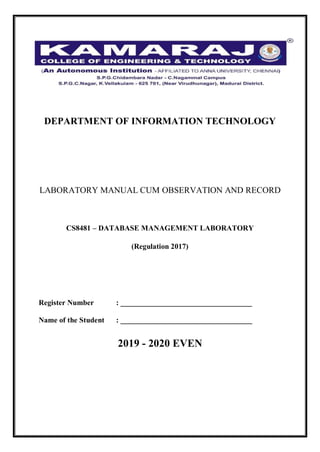 DEPARTMENT OF INFORMATION TECHNOLOGY
LABORATORY MANUAL CUM OBSERVATION AND RECORD
CS8481 – DATABASE MANAGEMENT LABORATORY
(Regulation 2017)
Register Number : ___________________________________
Name of the Student : ___________________________________
2019 - 2020 EVEN
 