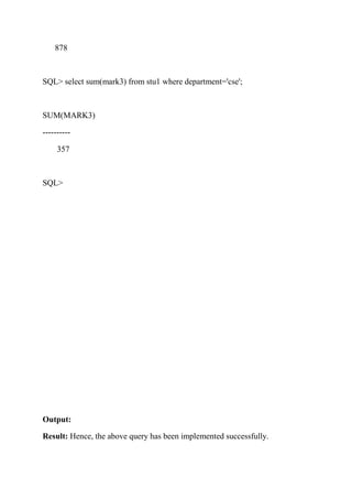 878
SQL> select sum(mark3) from stu1 where department='cse';
SUM(MARK3)
----------
357
SQL>
Output:
Result: Hence, the above query has been implemented successfully.
 