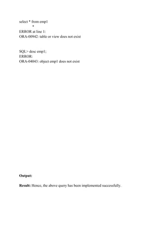 select * from emp1
*
ERROR at line 1:
ORA-00942: table or view does not exist
SQL> desc emp1;
ERROR:
ORA-04043: object emp1 does not exist
Output:
Result: Hence, the above query has been implemented successfully.
 