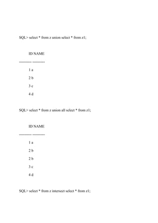 SQL> select * from z union select * from z1;
ID NAME
---------- ----------
1 a
2 b
3 c
4 d
SQL> select * from z union all select * from z1;
ID NAME
---------- ----------
1 a
2 b
2 b
3 c
4 d
SQL> select * from z intersect select * from z1;
 