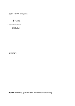SQL> select * from proc;
ID NAME
---------- ----------
101 Rahul
OUTPUT:
Result: The above query has been implemented successfully
 