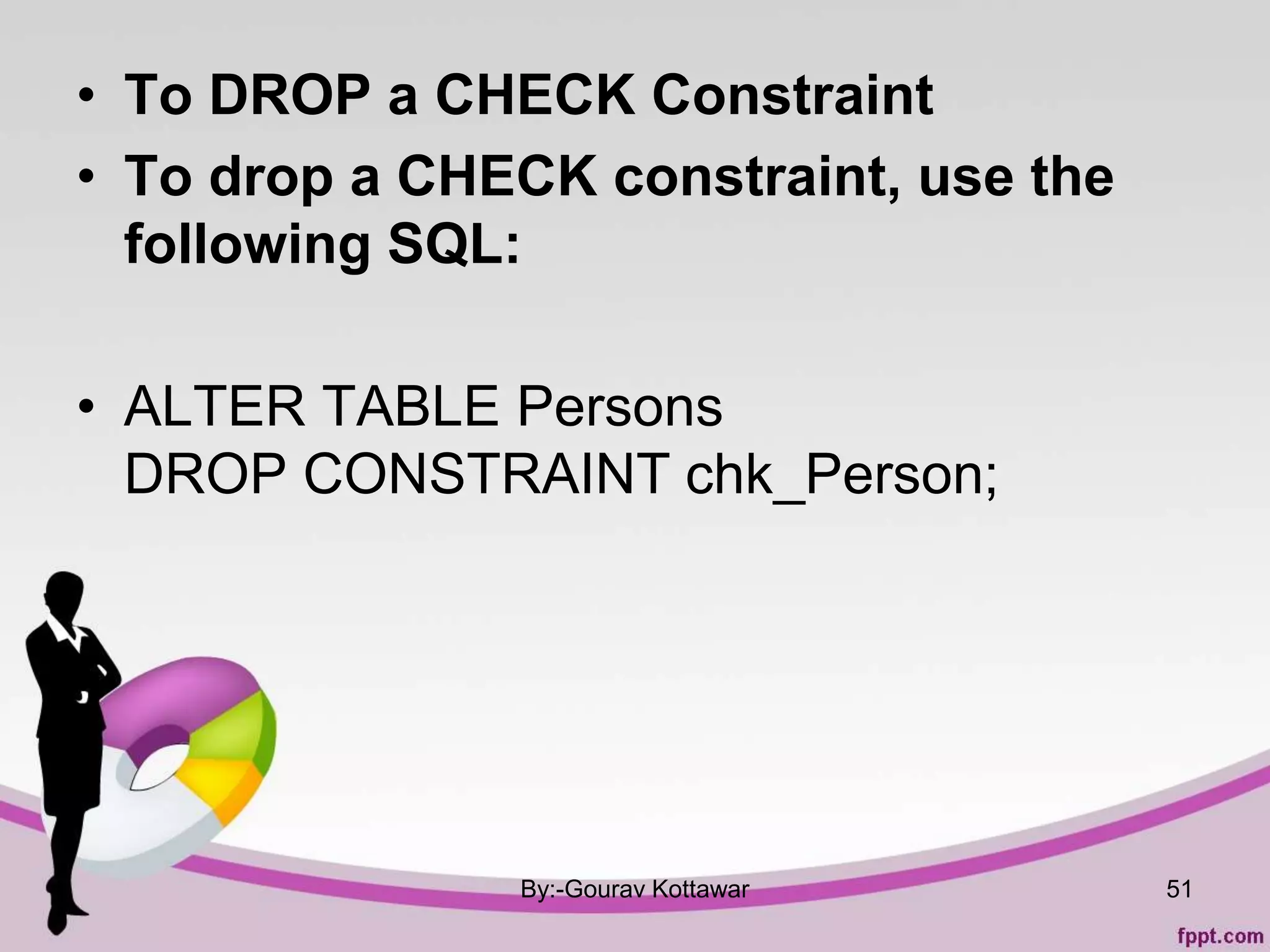 • To DROP a CHECK Constraint
• To drop a CHECK constraint, use the
following SQL:
• ALTER TABLE Persons
DROP CONSTRAINT chk_Person;
By:-Gourav Kottawar 51
 
