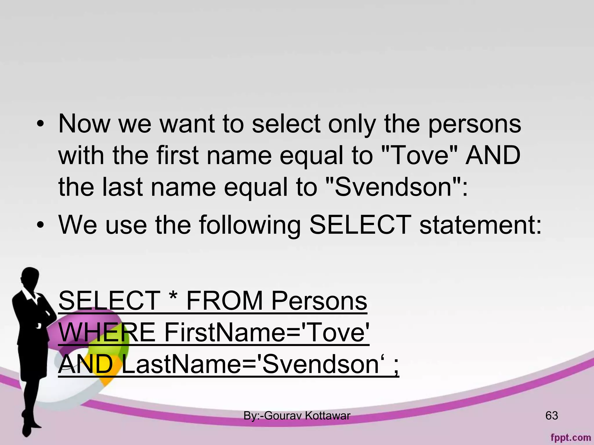 • Now we want to select only the persons
with the first name equal to "Tove" AND
the last name equal to "Svendson":
• We use the following SELECT statement:
• SELECT * FROM Persons
WHERE FirstName='Tove'
AND LastName='Svendson‘ ;
By:-Gourav Kottawar 63
 