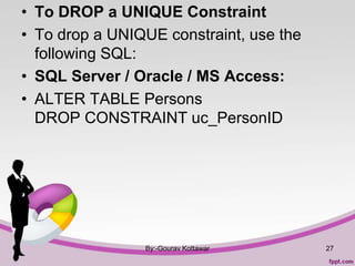 • To DROP a UNIQUE Constraint
• To drop a UNIQUE constraint, use the
following SQL:
• SQL Server / Oracle / MS Access:
• ALTER TABLE Persons
DROP CONSTRAINT uc_PersonID
By:-Gourav Kottawar 27
 