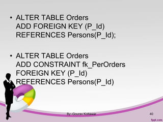 • ALTER TABLE Orders
ADD FOREIGN KEY (P_Id)
REFERENCES Persons(P_Id);
• ALTER TABLE Orders
ADD CONSTRAINT fk_PerOrders
FOREIGN KEY (P_Id)
REFERENCES Persons(P_Id)
By:-Gourav Kottawar 40
 