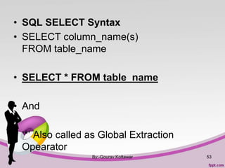 • SQL SELECT Syntax
• SELECT column_name(s)
FROM table_name
• SELECT * FROM table_name
• And
• ‘*’ Also called as Global Extraction
Opearator
By:-Gourav Kottawar 53
 